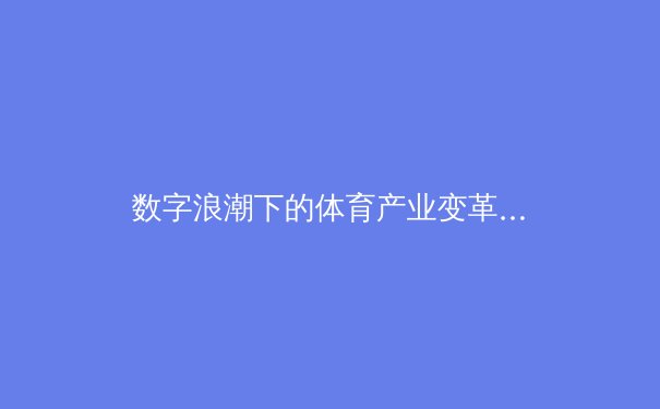 数字浪潮下的体育产业变革：科技如何重塑观赛体验与商业模式 - 2