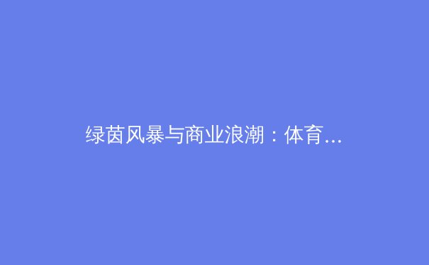绿茵风暴与商业浪潮：体育赛事如何搅动全球经济