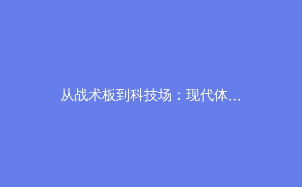 从战术板到科技场：现代体育竞技的数字化革命如何重塑胜负格局 - 2