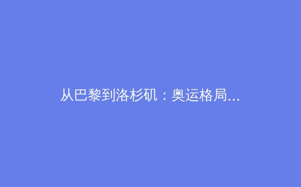 从巴黎到洛杉矶：奥运格局演变与商业驱动下的体育产业新生态 - 3