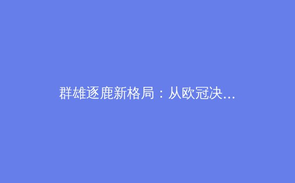 群雄逐鹿新格局：从欧冠决赛到NBA总决赛，深度剖析现代体育的战术演进与巨星价值 - 3