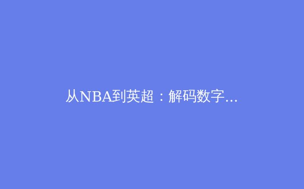 从NBA到英超：解码数字时代下职业体育的战术革命与数据博弈 - 2