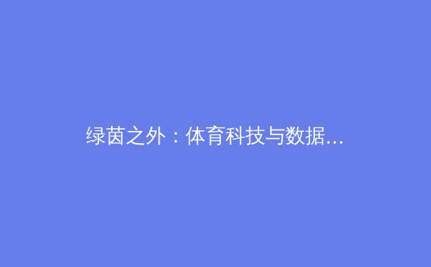 绿茵之外：体育科技与数据分析如何重塑现代竞技格局